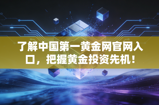 了解中国第一黄金网官网入口，把握黄金投资先机！