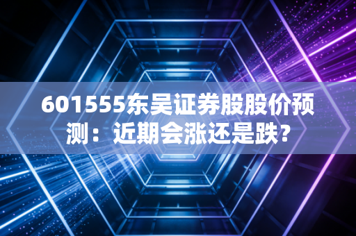 601555东吴证券股股价预测：近期会涨还是跌？