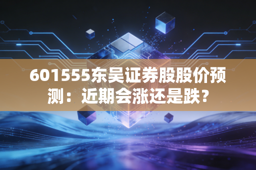 601555东吴证券股股价预测：近期会涨还是跌？