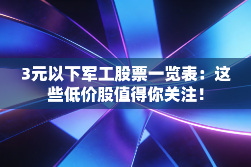 3元以下军工股票一览表：这些低价股值得你关注！