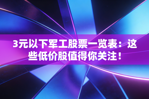 3元以下军工股票一览表：这些低价股值得你关注！