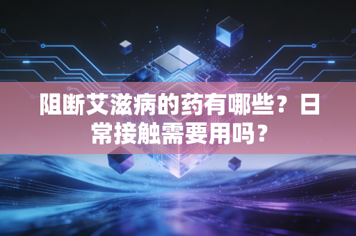 阻断艾滋病的药有哪些？日常接触需要用吗？