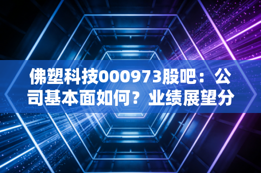 佛塑科技000973股吧:公司基本面如何?业绩展望分析!