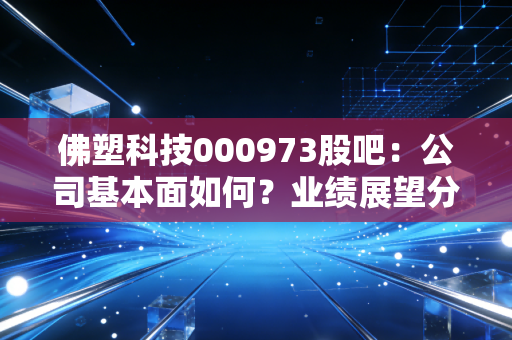 佛塑科技000973股吧:公司基本面如何?业绩展望分析!