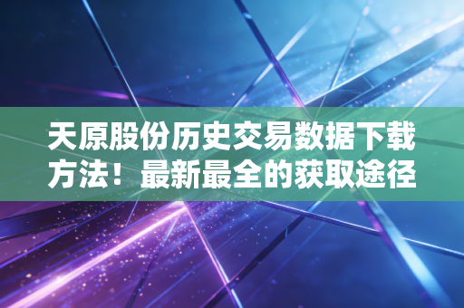 天原股份历史交易数据下载方法！最新最全的获取途径！