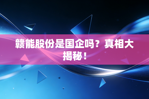 赣能股份是国企吗？真相大揭秘！