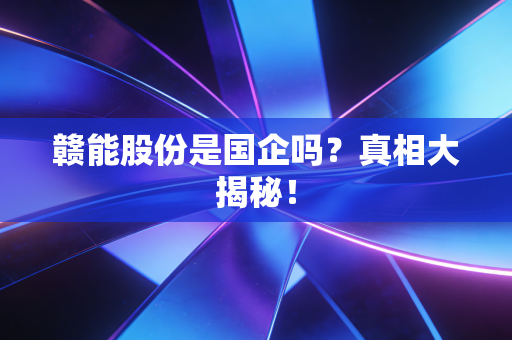 赣能股份是国企吗？真相大揭秘！