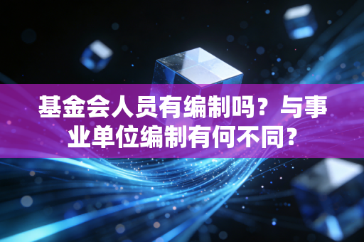 基金会人员有编制吗？与事业单位编制有何不同？