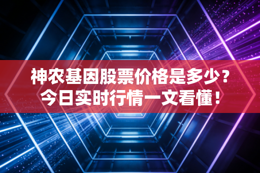 神农基因股票价格是多少？今日实时行情一文看懂！