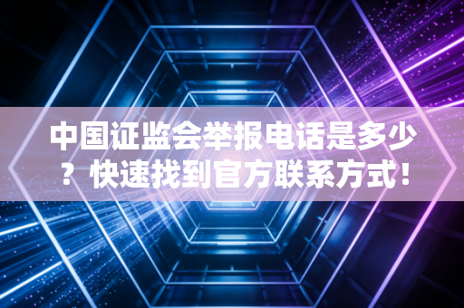 中国证监会举报电话是多少？快速找到官方联系方式！