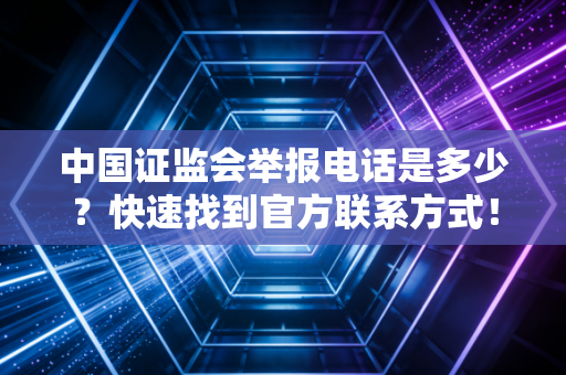 中国证监会举报电话是多少？快速找到官方联系方式！