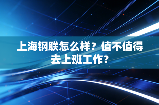 上海钢联怎么样？值不值得去上班工作？