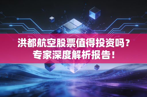 洪都航空股票值得投资吗？专家深度解析报告！