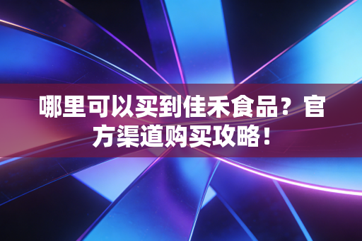 哪里可以买到佳禾食品？官方渠道购买攻略！