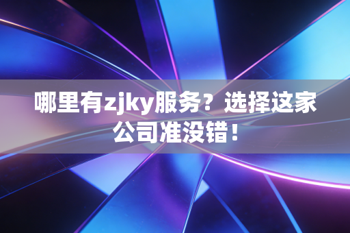 哪里有zjky服务？选择这家公司准没错！