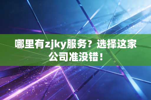 哪里有zjky服务？选择这家公司准没错！