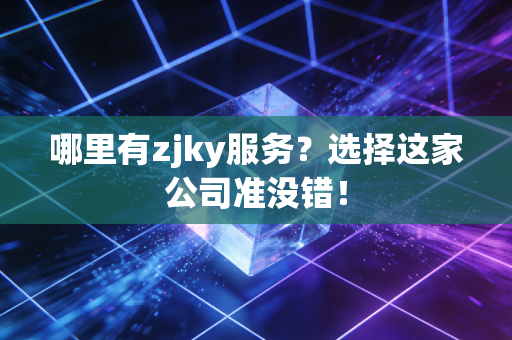 哪里有zjky服务？选择这家公司准没错！