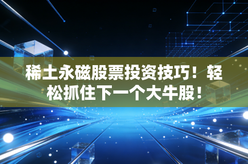 稀土永磁股票投资技巧！轻松抓住下一个大牛股！