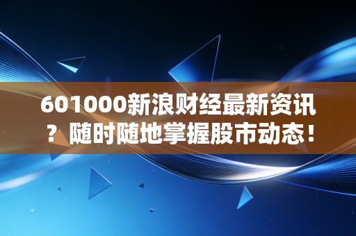 601000新浪财经最新资讯？随时随地掌握股市动态！