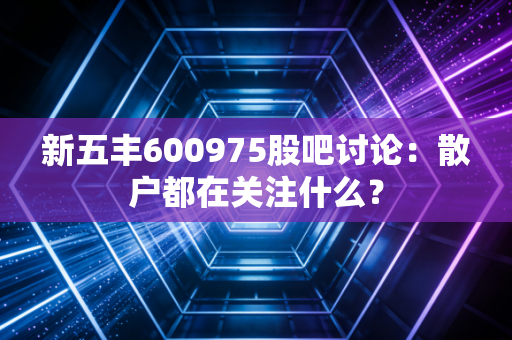 新五丰600975股吧讨论:散户都在关注什么?