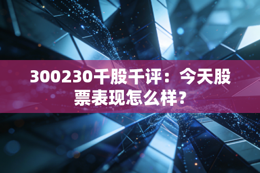 300230千股千评：今天股票表现怎么样？