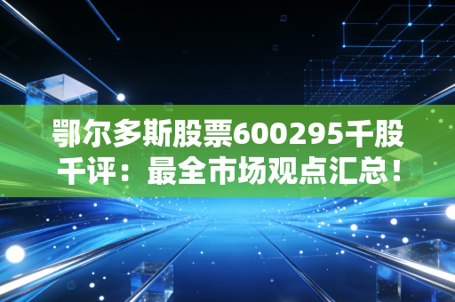 鄂尔多斯股票600295千股千评：最全市场观点汇总！