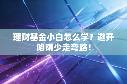 理财基金小白怎么学？避开陷阱少走弯路！
