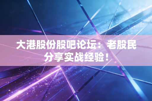 大港股份股吧论坛：老股民分享实战经验！