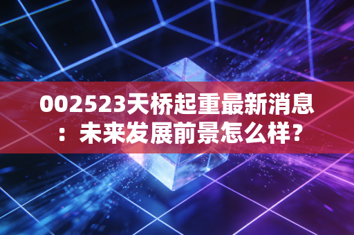 002523天桥起重最新消息：未来发展前景怎么样？