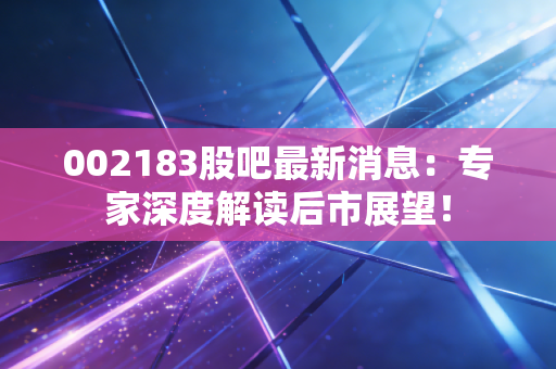 002183股吧最新消息：专家深度解读后市展望！