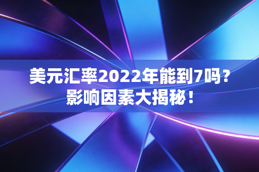 美元汇率2022年能到7吗？影响因素大揭秘！