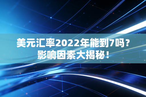 美元汇率2022年能到7吗？影响因素大揭秘！