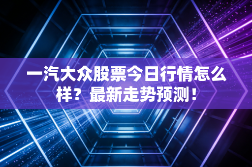 一汽大众股票今日行情怎么样？最新走势预测！