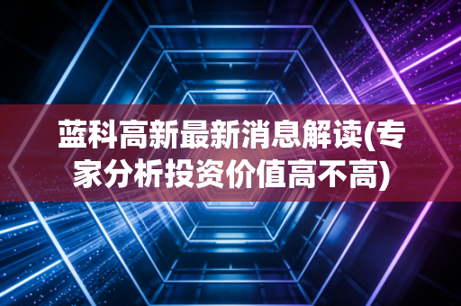 蓝科高新最新消息解读(专家分析投资价值高不高)