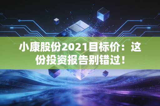 小康股份2021目标价：这份投资报告别错过！