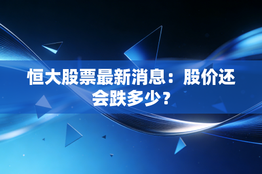 恒大股票最新消息：股价还会跌多少？