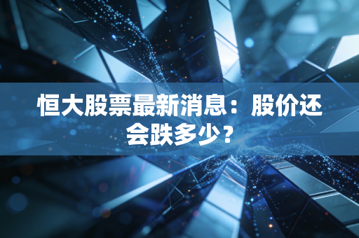 恒大股票最新消息：股价还会跌多少？