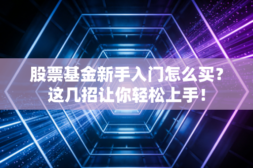 股票基金新手入门怎么买？这几招让你轻松上手！
