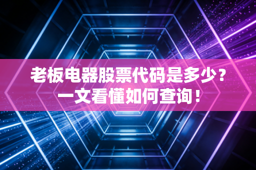 老板电器股票代码是多少？一文看懂如何查询！