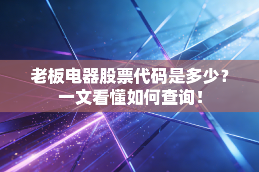 老板电器股票代码是多少？一文看懂如何查询！