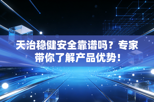 天治稳健安全靠谱吗?专家带你了解产品优势!