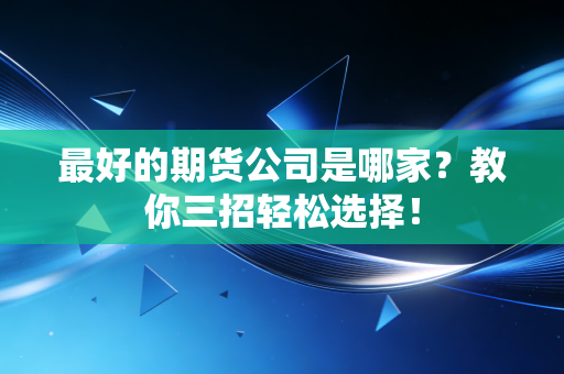 最好的期货公司是哪家？教你三招轻松选择！