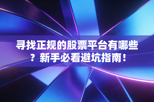 寻找正规的股票平台有哪些？新手必看避坑指南！