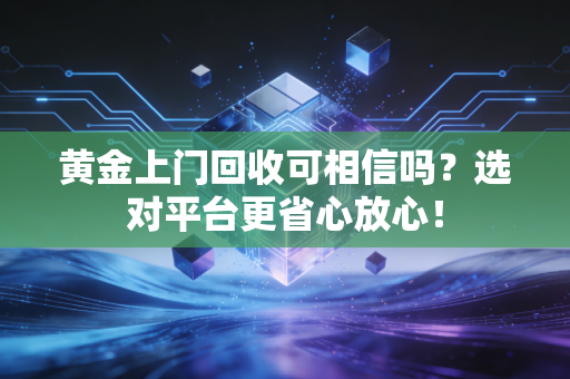 黄金上门回收可相信吗?选对平台更省心放心!