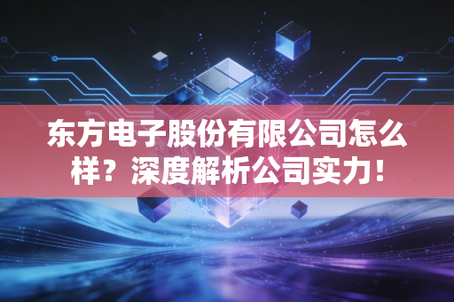 东方电子股份有限公司怎么样？深度解析公司实力！