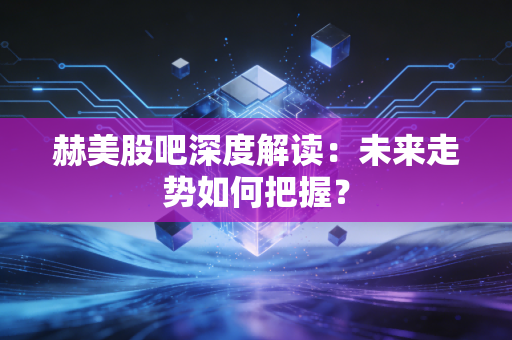 赫美股吧深度解读：未来走势如何把握？
