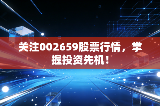 关注002659股票行情，掌握投资先机！