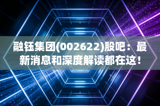 融钰集团(002622)股吧：最新消息和深度解读都在这！