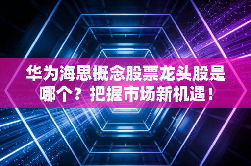 华为海思概念股票龙头股是哪个？把握市场新机遇！