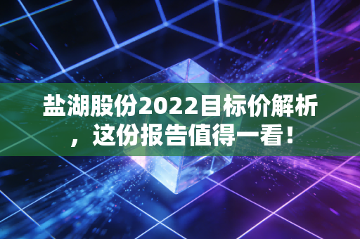 盐湖股份2022目标价解析，这份报告值得一看！